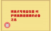 博美犬专用益生菌 呵护博美肠道健康的必备之选