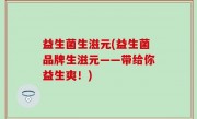 益生菌生滋元(益生菌品牌生滋元——带给你益生爽！)