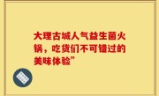 大理古城人气益生菌火锅，吃货们不可错过的美味体验”