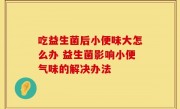 吃益生菌后小便味大怎么办 益生菌影响小便气味的解决办法