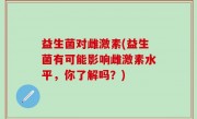 益生菌对雌激素(益生菌有可能影响雌激素水平，你了解吗？)