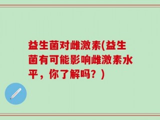 益生菌对雌激素(益生菌有可能影响雌激素水平，你了解吗？)