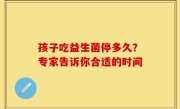 孩子吃益生菌停多久？专家告诉你合适的时间