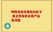 喝两包益生菌后拉肚子 是正常反应还是产品有问题
