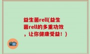益生菌rell(益生菌rell的多重功效，让你健康受益！)