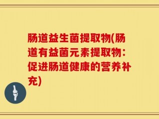 肠道益生菌提取物(肠道有益菌元素提取物：促进肠道健康的营养补充)