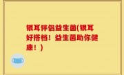 银耳伴侣益生菌(银耳好搭档！益生菌助你健康！)