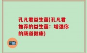 孔凡君益生菌(孔凡君推荐的益生菌：增强你的肠道健康)