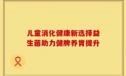 儿童消化健康新选择益生菌助力健脾养胃提升