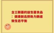 含三联菌的益生菌食品：健康新选择助力肠道微生态平衡