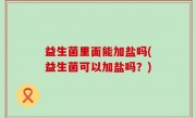 益生菌里面能加盐吗(益生菌可以加盐吗？)