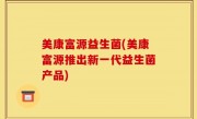 美康富源益生菌(美康富源推出新一代益生菌产品)