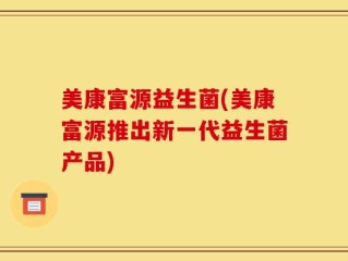 美康富源益生菌(美康富源推出新一代益生菌产品)