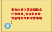 宝宝吃益生菌期间饮食注意哪些_宝宝服用益生菌时的饮食注意事项)