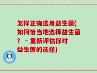 怎样正确选用益生菌(如何恰当地选择益生菌？ - 重新评估你对益生菌的选择)