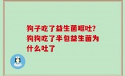 狗子吃了益生菌呕吐？狗狗吃了半包益生菌为什么吐了