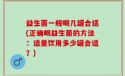益生菌一般喝几罐合适(正确喝益生菌的方法：适量饮用多少罐合适？)