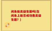 闲鱼能卖益生菌吗(在闲鱼上能否成功售卖益生菌？)