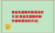 用益生菌酸奶做蛋挞的方法(用益生菌酸奶制作美味蛋挞的方法)