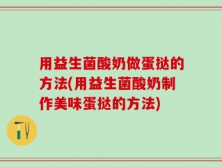 用益生菌酸奶做蛋挞的方法(用益生菌酸奶制作美味蛋挞的方法)