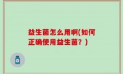 益生菌怎么用啊(如何正确使用益生菌？)