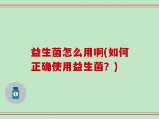 益生菌怎么用啊(如何正确使用益生菌？)