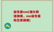 益生菌sne(强化肠道健康，sne益生菌助您更健康)