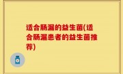 适合肠漏的益生菌(适合肠漏患者的益生菌推荐)