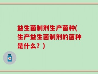 益生菌制剂生产菌种(生产益生菌制剂的菌种是什么？)