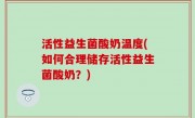 活性益生菌酸奶温度(如何合理储存活性益生菌酸奶？)