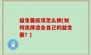 益生菌应该怎么挑(如何选择适合自己的益生菌？)