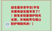 益生菌牙膏学生(学生也要用益生菌牙膏了？！新生命双重保护阳光无限，市场新秀引爆口腔护理新风尚！)