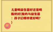 儿童喝益生菌好还是喝酸奶好(酸奶与益生菌：孩子们哪种更好喝？)