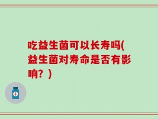 吃益生菌可以长寿吗(益生菌对寿命是否有影响？)
