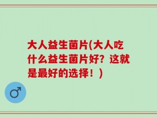大人益生菌片(大人吃什么益生菌片好？这就是最好的选择！)