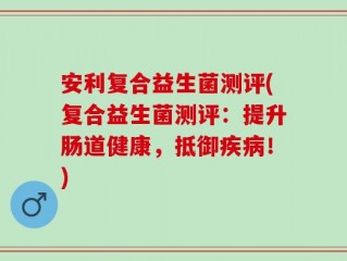 安利复合益生菌测评(复合益生菌测评：提升肠道健康，抵御疾病！)