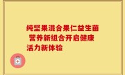 纯坚果混合果仁益生菌 营养新组合开启健康活力新体验