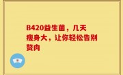 B420益生菌，几天瘦身大，让你轻松告别赘肉