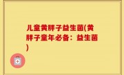 儿童黄胖子益生菌(黄胖子童年必备：益生菌)
