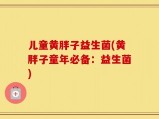 儿童黄胖子益生菌(黄胖子童年必备：益生菌)