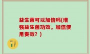 益生菌可以加倍吗(增强益生菌功效，加倍使用奏效？)