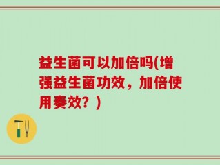 益生菌可以加倍吗(增强益生菌功效，加倍使用奏效？)