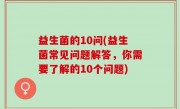 益生菌的10问(益生菌常见问题解答，你需要了解的10个问题)