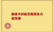 肠胃不好能否服用乐力益生菌