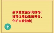 亲享益生菌牙膏推荐(推荐优质益生菌牙膏，守护口腔健康)