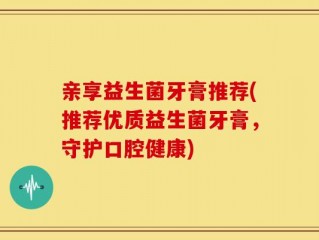 亲享益生菌牙膏推荐(推荐优质益生菌牙膏，守护口腔健康)