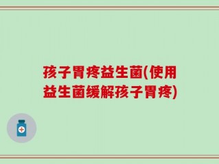 孩子胃疼益生菌(使用益生菌缓解孩子胃疼)