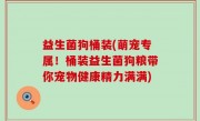 益生菌狗桶装(萌宠专属！桶装益生菌狗粮带你宠物健康精力满满)
