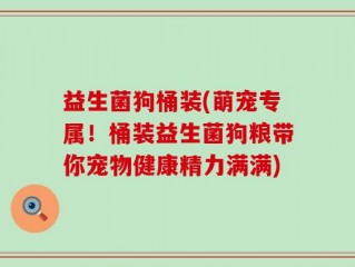 益生菌狗桶装(萌宠专属！桶装益生菌狗粮带你宠物健康精力满满)