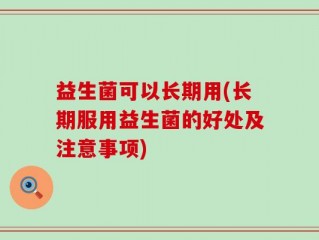 益生菌可以长期用(长期服用益生菌的好处及注意事项)